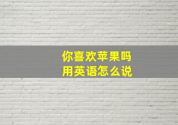 你喜欢苹果吗 用英语怎么说